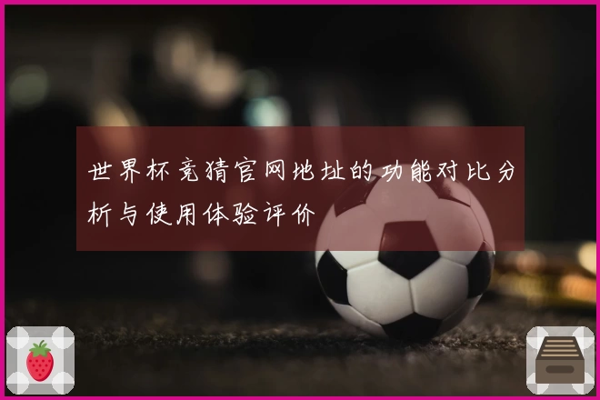 世界杯竞猜官网地址的功能对比分析与使用体验评价