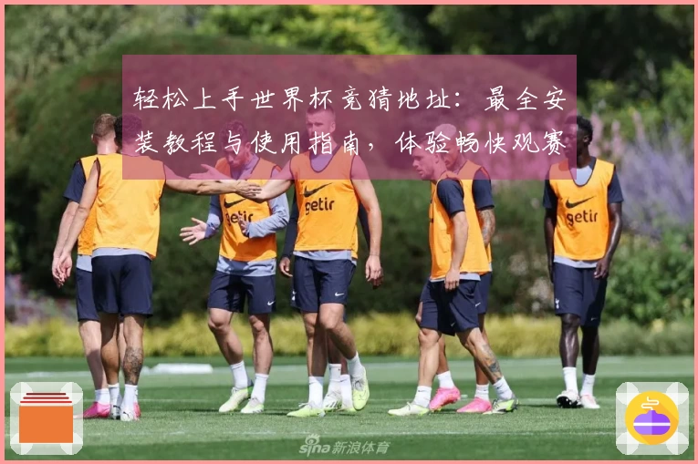 轻松上手世界杯竞猜地址：最全安装教程与使用指南，体验畅快观赛