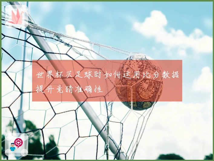 世界杯买足球时如何运用比分数据提升竞猜准确性