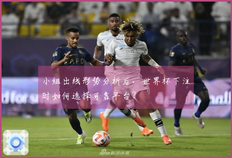 小组出线形势分析后，世界杯下注时如何选择可靠平台？
