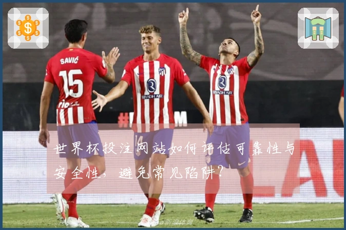 世界杯投注网站如何评估可靠性与安全性，避免常见陷阱？