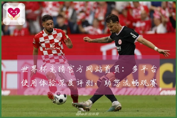 世界杯竞猜官方网站首页：多平台使用体验深度评测，助您流畅观赛享精彩