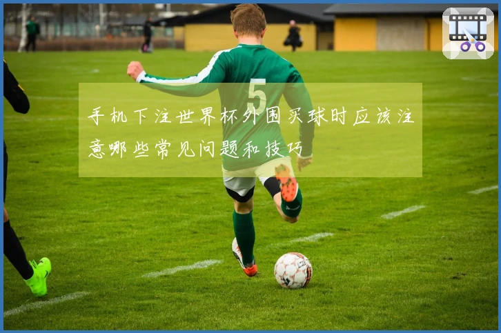 手机下注世界杯外围买球时应该注意哪些常见问题和技巧
