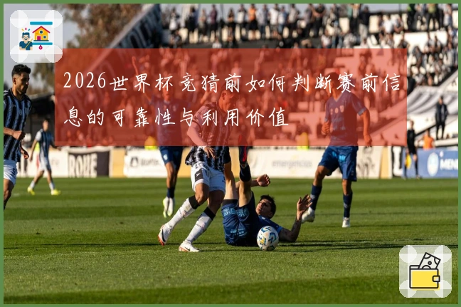 2026世界杯竞猜前如何判断赛前信息的可靠性与利用价值