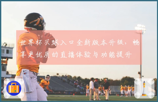 世界杯买球入口全新版本升级，畅享更优质的直播体验与功能提升