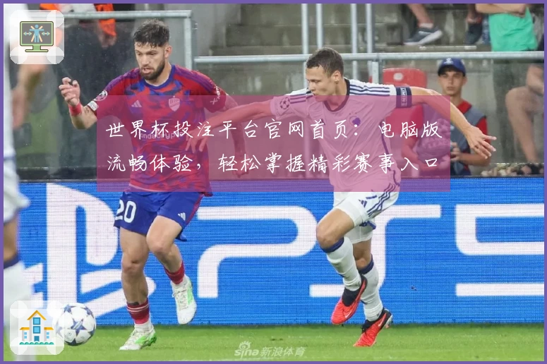世界杯投注平台官网首页：电脑版流畅体验，轻松掌握精彩赛事入口与功能详解