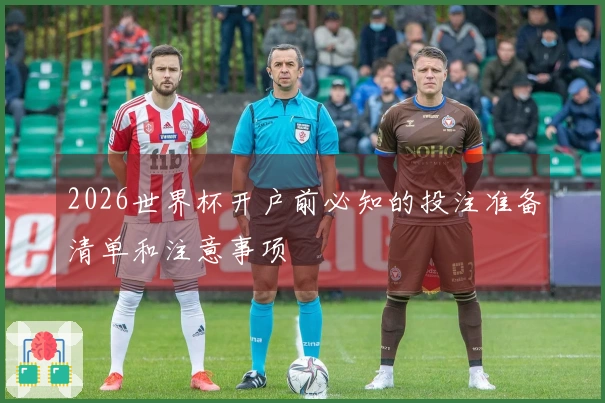 2026世界杯开户前必知的投注准备清单和注意事项