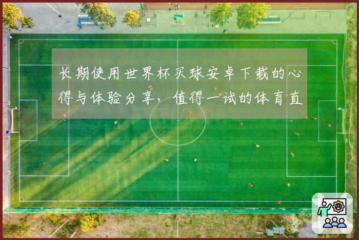 长期使用世界杯买球安卓下载的心得与体验分享，值得一试的体育直播平台选择