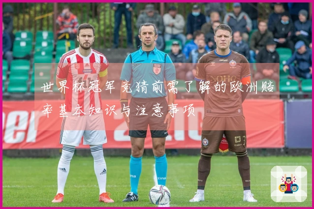 世界杯冠军竞猜前需了解的欧洲赔率基本知识与注意事项