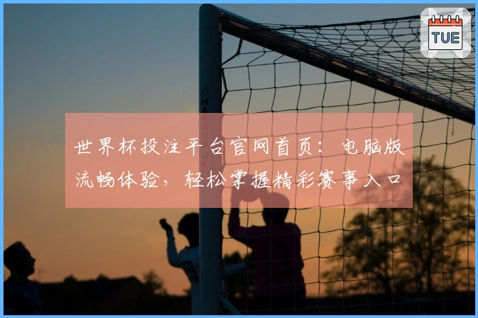 世界杯投注平台官网首页:电脑版流畅体验,轻松掌握精彩赛事入口与功能详解