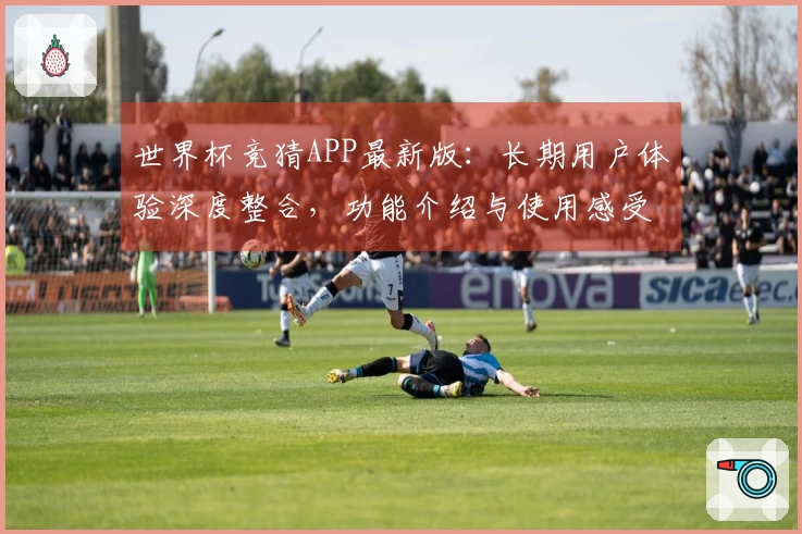 世界杯竞猜APP最新版：长期用户体验深度整合，功能介绍与使用感受全方位呈现