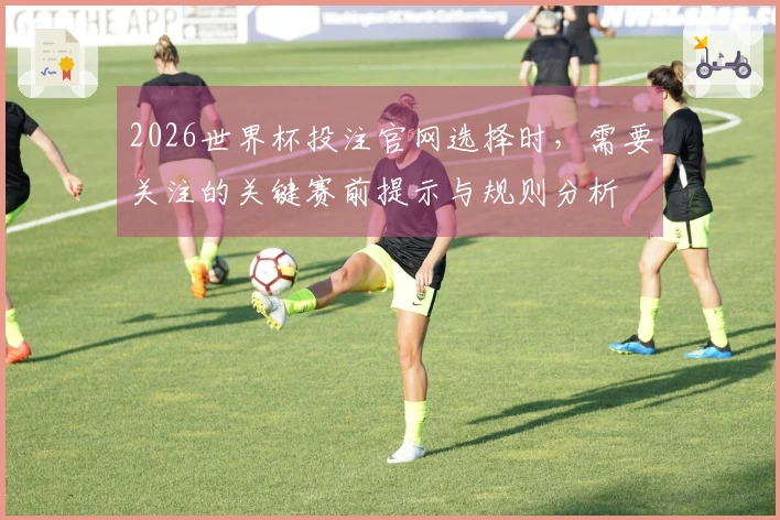 2026世界杯投注官网选择时，需要关注的关键赛前提示与规则分析