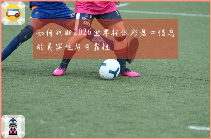 如何判断2026世界杯体彩盘口信息的真实性与可靠性