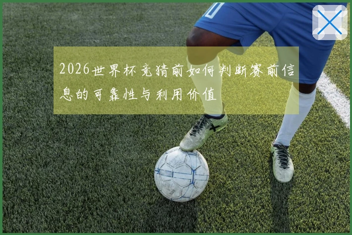 2026世界杯竞猜前如何判断赛前信息的可靠性与利用价值