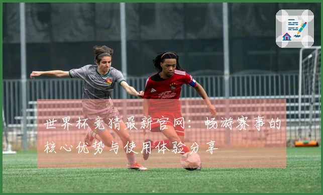世界杯竞猜最新官网：畅游赛事的核心优势与使用体验分享
