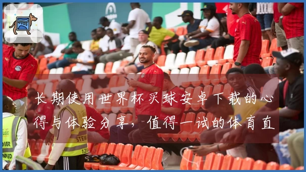 长期使用世界杯买球安卓下载的心得与体验分享,值得一试的体育直播平台选择