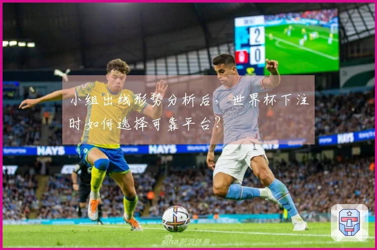 小组出线形势分析后，世界杯下注时如何选择可靠平台？