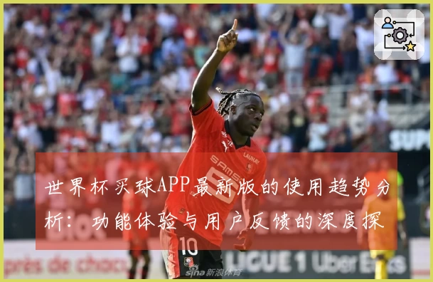 世界杯买球APP最新版的使用趋势分析:功能体验与用户反馈的深度探讨