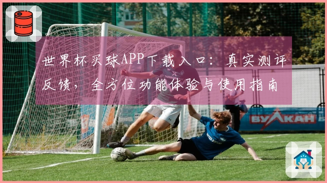 世界杯买球APP下载入口：真实测评反馈，全方位功能体验与使用指南
